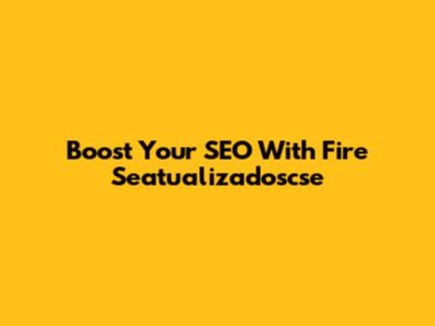 Boost Your SEO With Fire Seatualizadoscse