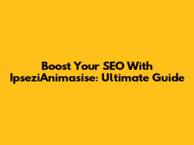 Boost Your SEO With IpseziAnimasise: Ultimate Guide