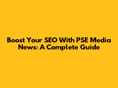 Boost Your SEO With PSE Media News: A Complete Guide