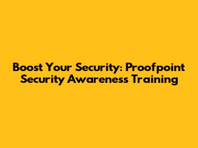 Boost Your Security: Proofpoint Security Awareness Training