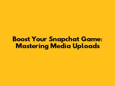 Boost Your Snapchat Game: Mastering Media Uploads