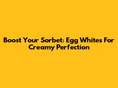 Boost Your Sorbet: Egg Whites For Creamy Perfection