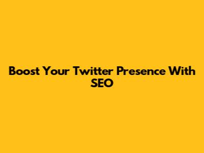 Boost Your Twitter Presence With SEO