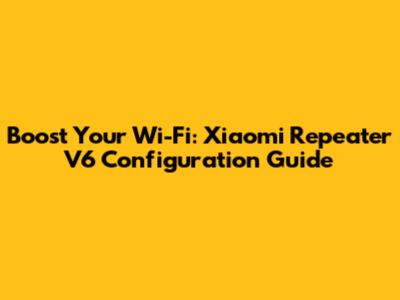 Boost Your Wi-Fi: Xiaomi Repeater V6 Configuration Guide