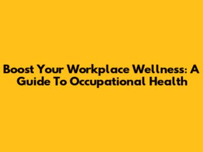 Boost Your Workplace Wellness: A Guide To Occupational Health