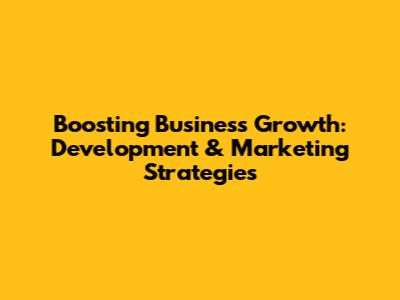 Boosting Business Growth: Development & Marketing Strategies