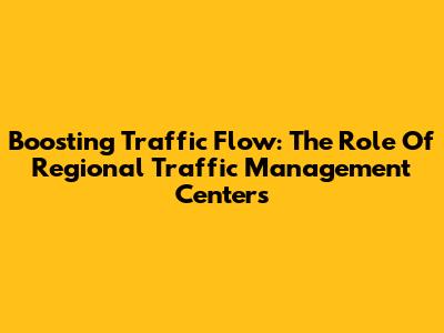 Boosting Traffic Flow: The Role Of Regional Traffic Management Centers