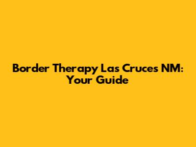 Border Therapy Las Cruces NM: Your Guide