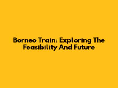 Borneo Train: Exploring The Feasibility And Future