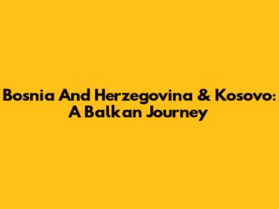 Bosnia And Herzegovina & Kosovo: A Balkan Journey