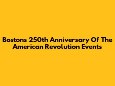Boston's 250th Anniversary Of The American Revolution Events