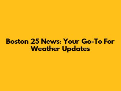 Boston 25 News: Your Go-To For Weather Updates