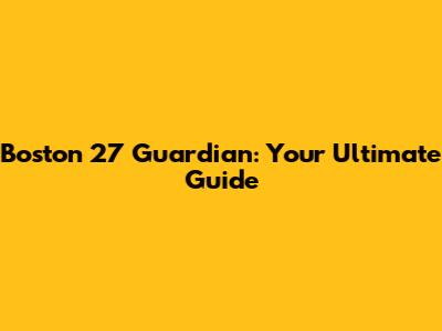 Boston 27 Guardian: Your Ultimate Guide