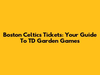 Boston Celtics Tickets: Your Guide To TD Garden Games
