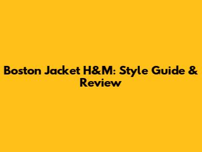Boston Jacket H&M: Style Guide & Review