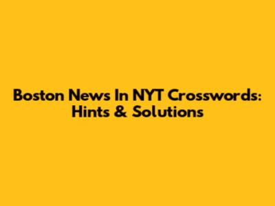 Boston News In NYT Crosswords: Hints & Solutions