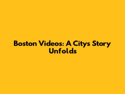 Boston Videos: A City's Story Unfolds