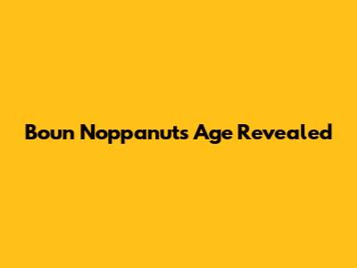 Boun Noppanut's Age Revealed