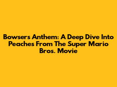 Bowser's Anthem: A Deep Dive Into 'Peaches' From The Super Mario Bros. Movie