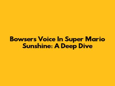 Bowser's Voice In Super Mario Sunshine: A Deep Dive