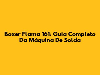 Boxer Flama 161: Guia Completo Da Máquina De Solda