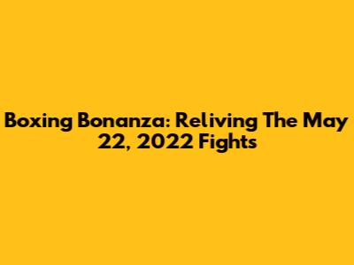 Boxing Bonanza: Reliving The May 22, 2022 Fights