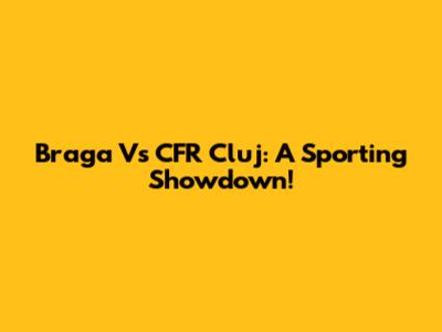 Braga Vs CFR Cluj: A Sporting Showdown!