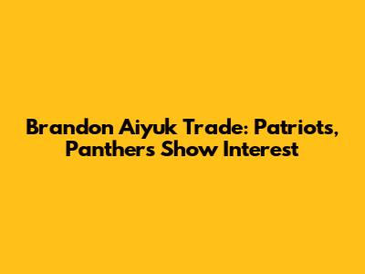 Brandon Aiyuk Trade: Patriots, Panthers Show Interest