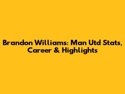 Brandon Williams: Man Utd Stats, Career & Highlights