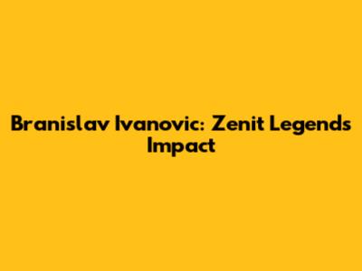 Branislav Ivanovic: Zenit Legend's Impact