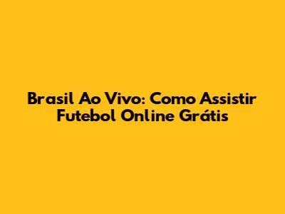 Brasil Ao Vivo: Como Assistir Futebol Online Grátis