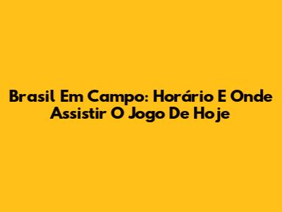 Brasil Em Campo: Horário E Onde Assistir O Jogo De Hoje