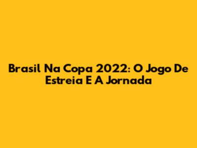 Brasil Na Copa 2022: O Jogo De Estreia E A Jornada
