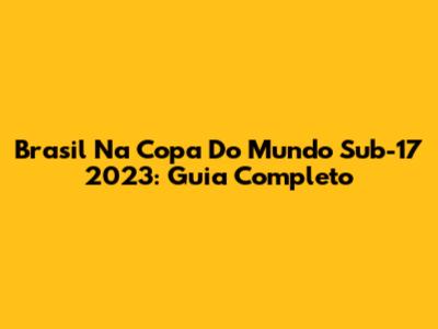 Brasil Na Copa Do Mundo Sub-17 2023: Guia Completo