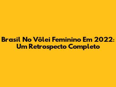 Brasil No Vôlei Feminino Em 2022: Um Retrospecto Completo