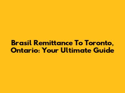 Brasil Remittance To Toronto, Ontario: Your Ultimate Guide