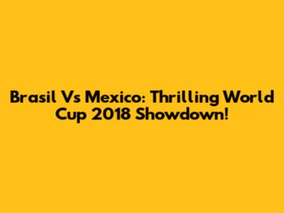 Brasil Vs Mexico: Thrilling World Cup 2018 Showdown!