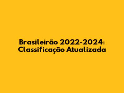 Brasileirão 2022-2024: Classificação Atualizada
