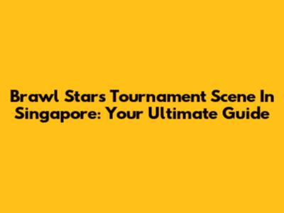 Brawl Stars Tournament Scene In Singapore: Your Ultimate Guide