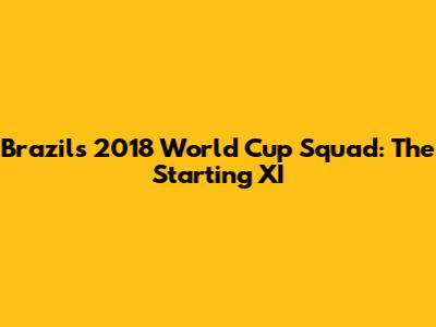 Brazil's 2018 World Cup Squad: The Starting XI