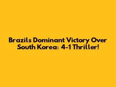 Brazil's Dominant Victory Over South Korea: 4-1 Thriller!
