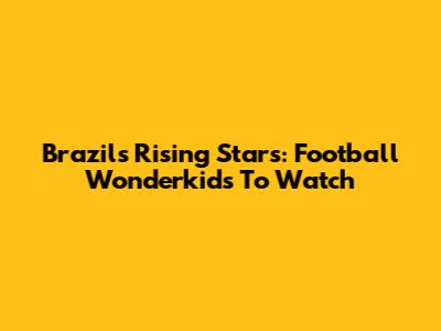 Brazil's Rising Stars: Football Wonderkids To Watch
