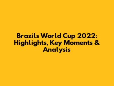 Brazil's World Cup 2022: Highlights, Key Moments & Analysis