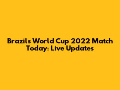 Brazil's World Cup 2022 Match Today: Live Updates