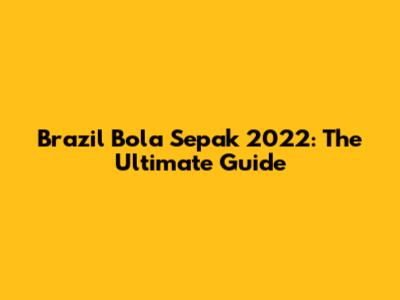 Brazil Bola Sepak 2022: The Ultimate Guide