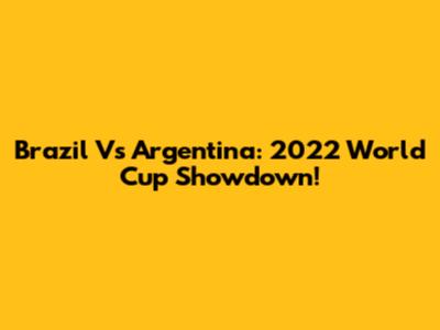 Brazil Vs Argentina: 2022 World Cup Showdown!