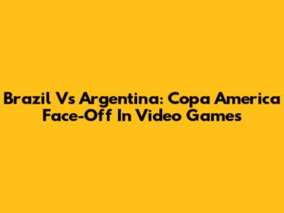 Brazil Vs Argentina: Copa America Face-Off In Video Games