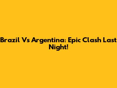 Brazil Vs Argentina: Epic Clash Last Night!
