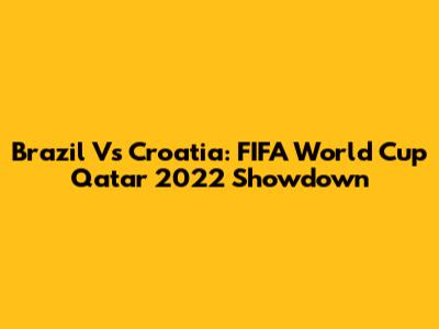 Brazil Vs Croatia: FIFA World Cup Qatar 2022 Showdown