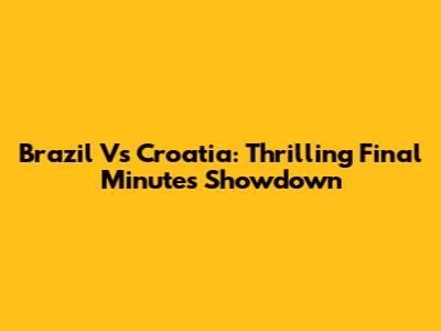 Brazil Vs Croatia: Thrilling Final Minutes Showdown